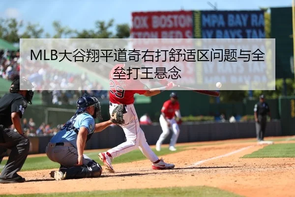 MLB大谷翔平道奇右打舒适区问题与全垒打王悬念