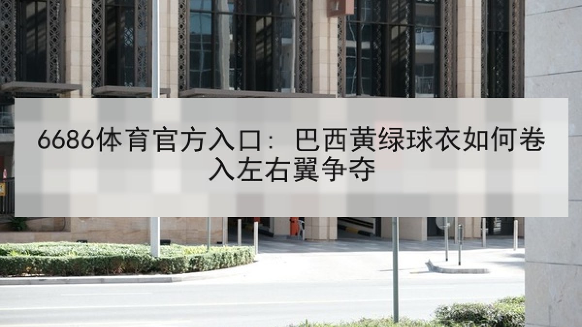 6686体育官方入口: 巴西黄绿球衣如何卷入左右翼争夺
