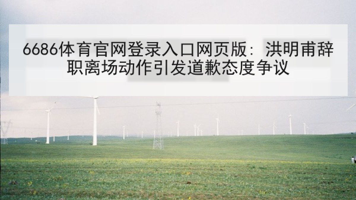 6686体育官网登录入口网页版: 洪明甫辞职离场动作引发道歉态度争议
