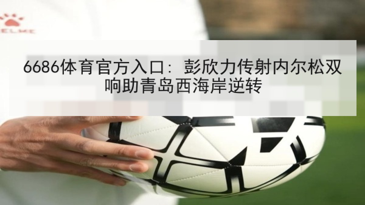 6686体育官方入口: 彭欣力传射内尔松双响助青岛西海岸逆转