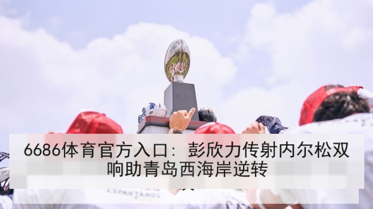 6686体育官方入口: 彭欣力传射内尔松双响助青岛西海岸逆转