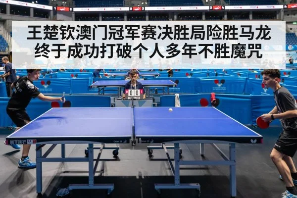 王楚钦澳门冠军赛决胜局险胜马龙终于成功打破个人多年不胜魔咒