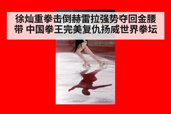 徐灿重拳击倒赫雷拉强势夺回金腰带 中国拳王完美复仇扬威世界拳坛