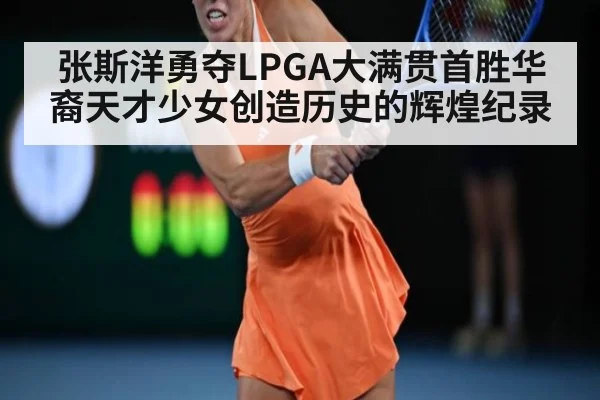 张斯洋勇夺LPGA大满贯首胜华裔天才少女创造历史的辉煌纪录