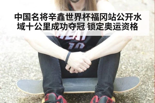 中国名将辛鑫世界杯福冈站公开水域十公里成功夺冠 锁定奥运资格