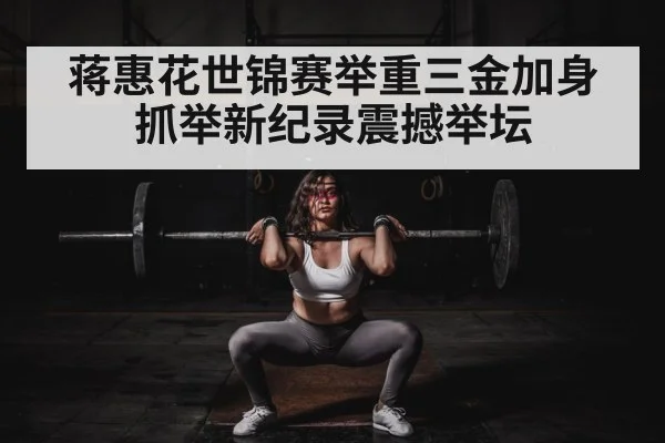 蒋惠花世锦赛举重三金加身 抓举新纪录震撼举坛