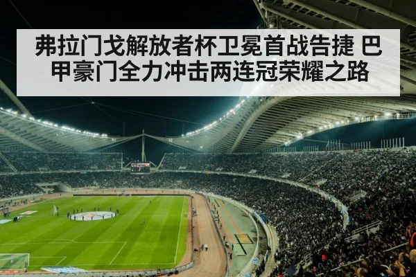 弗拉门戈解放者杯卫冕首战告捷 巴甲豪门全力冲击两连冠荣耀之路