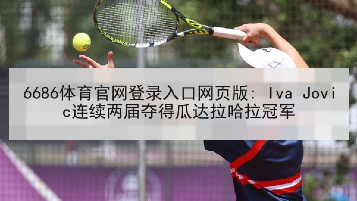 6686体育官网登录入口网页版: Iva Jovic连续两届夺得瓜达拉哈拉冠军 6686体育官网登录入口网页版: Iva Jovic连续两届夺得瓜达拉哈拉冠军