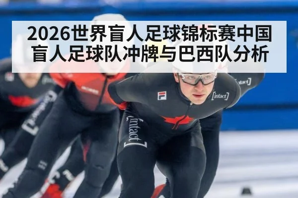 2026世界盲人足球锦标赛中国盲人足球队冲牌与巴西队分析